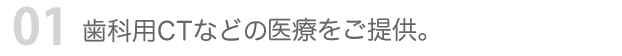 01 歯科用CTなどの先端の医療をご提供。